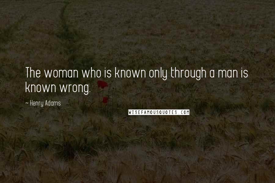 Henry Adams Quotes: The woman who is known only through a man is known wrong.