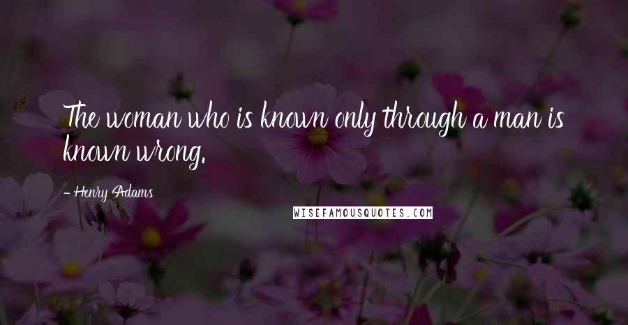 Henry Adams Quotes: The woman who is known only through a man is known wrong.