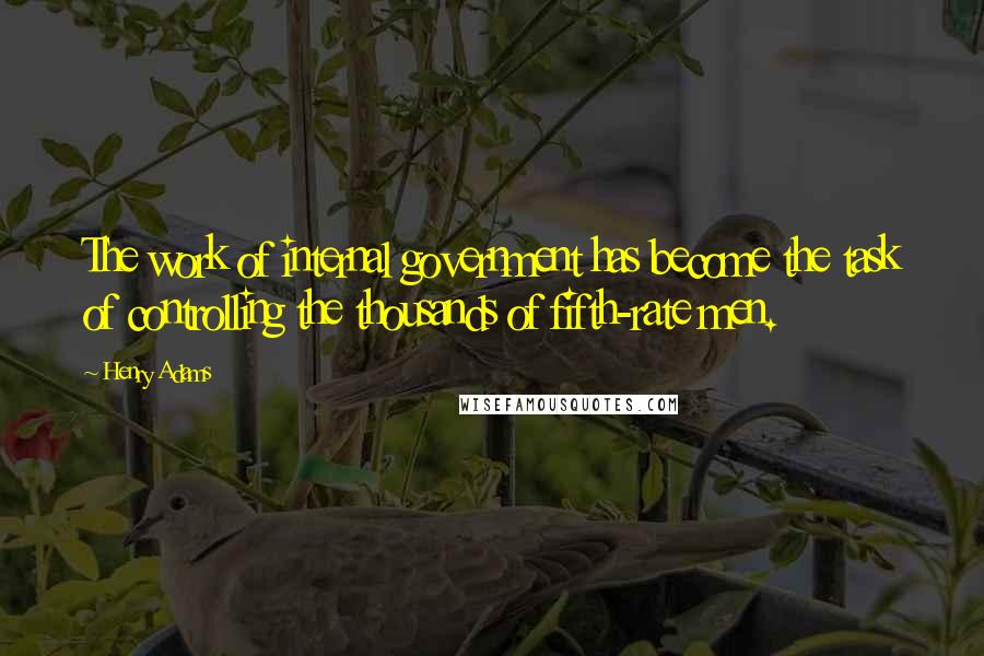 Henry Adams Quotes: The work of internal government has become the task of controlling the thousands of fifth-rate men.