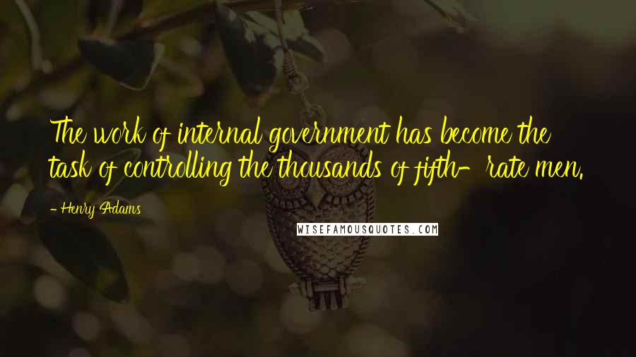 Henry Adams Quotes: The work of internal government has become the task of controlling the thousands of fifth-rate men.