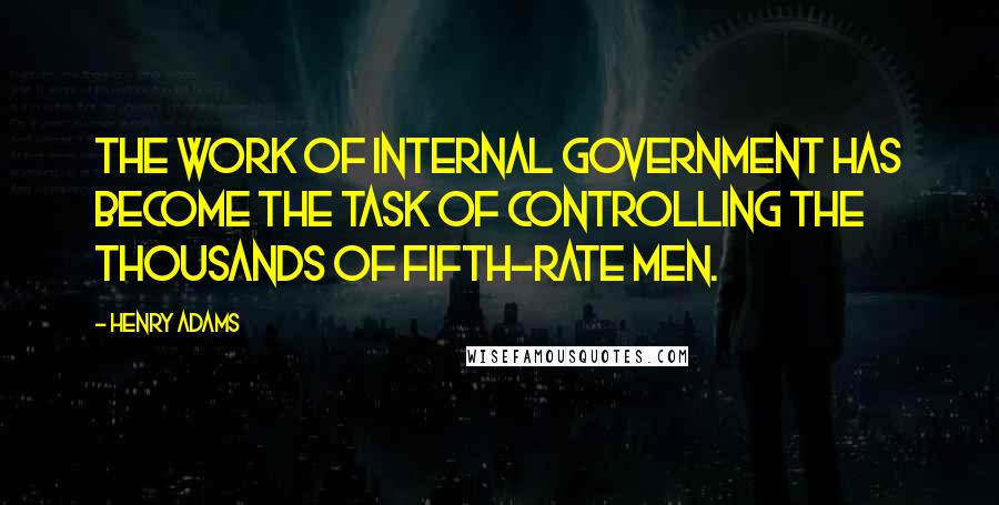 Henry Adams Quotes: The work of internal government has become the task of controlling the thousands of fifth-rate men.