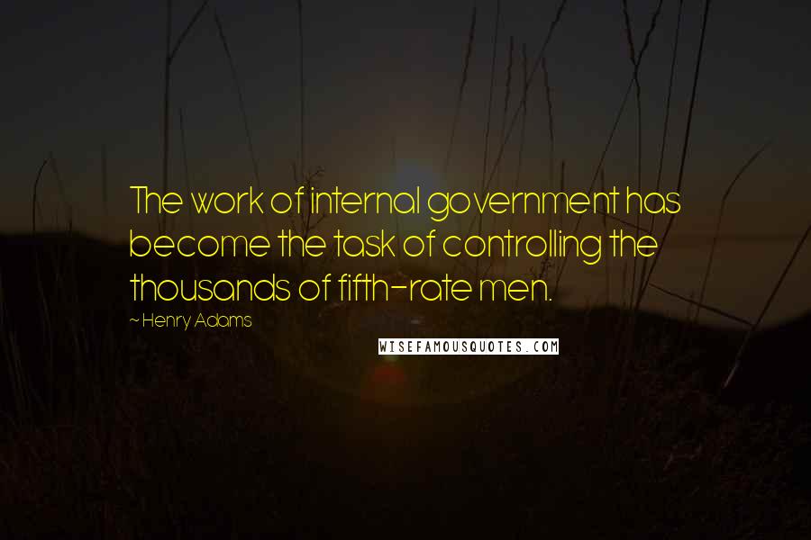 Henry Adams Quotes: The work of internal government has become the task of controlling the thousands of fifth-rate men.