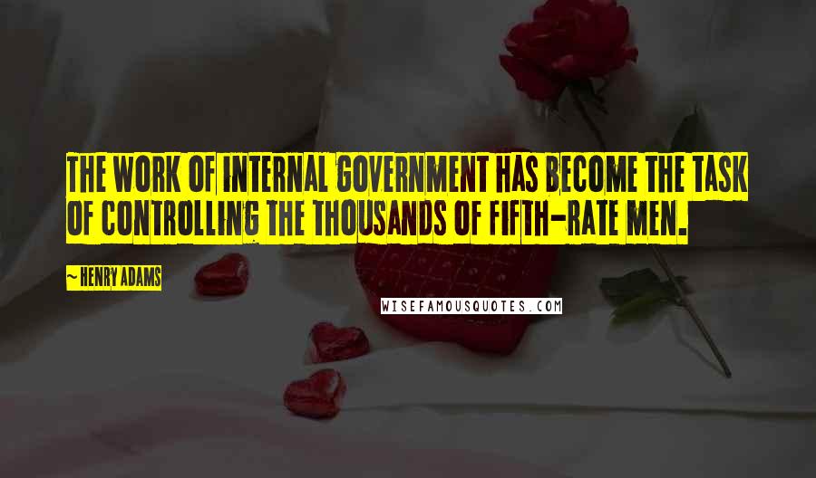 Henry Adams Quotes: The work of internal government has become the task of controlling the thousands of fifth-rate men.