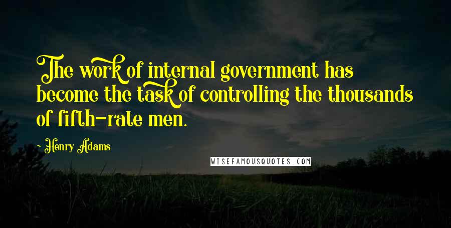 Henry Adams Quotes: The work of internal government has become the task of controlling the thousands of fifth-rate men.