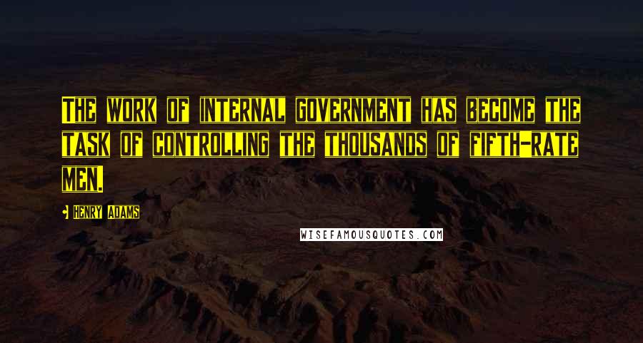 Henry Adams Quotes: The work of internal government has become the task of controlling the thousands of fifth-rate men.