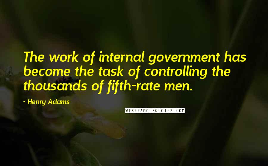 Henry Adams Quotes: The work of internal government has become the task of controlling the thousands of fifth-rate men.