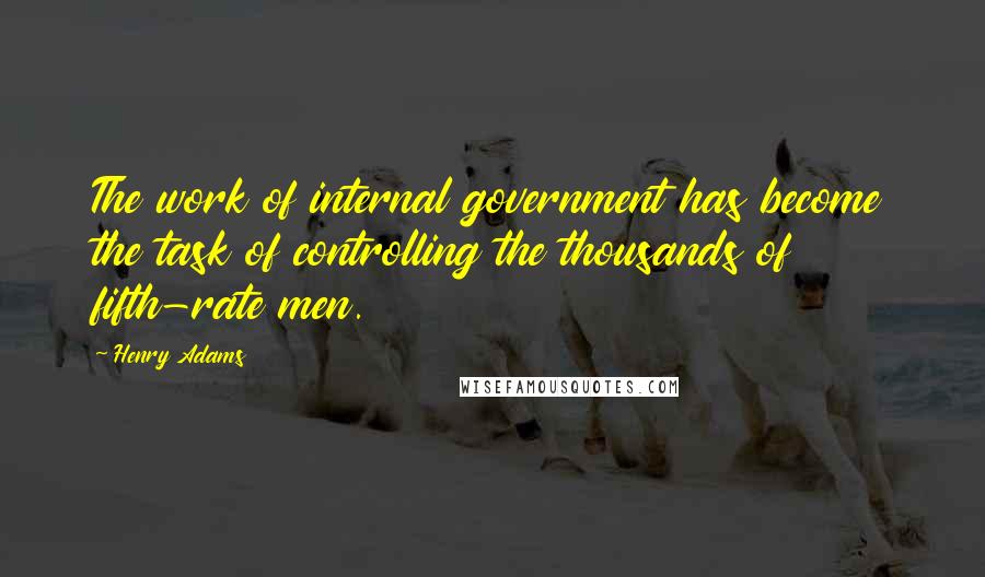 Henry Adams Quotes: The work of internal government has become the task of controlling the thousands of fifth-rate men.