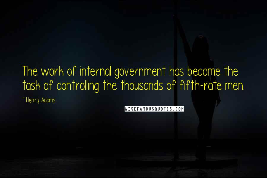 Henry Adams Quotes: The work of internal government has become the task of controlling the thousands of fifth-rate men.