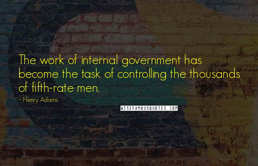 Henry Adams Quotes: The work of internal government has become the task of controlling the thousands of fifth-rate men.