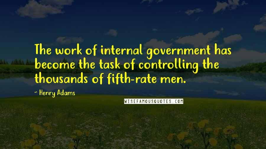 Henry Adams Quotes: The work of internal government has become the task of controlling the thousands of fifth-rate men.