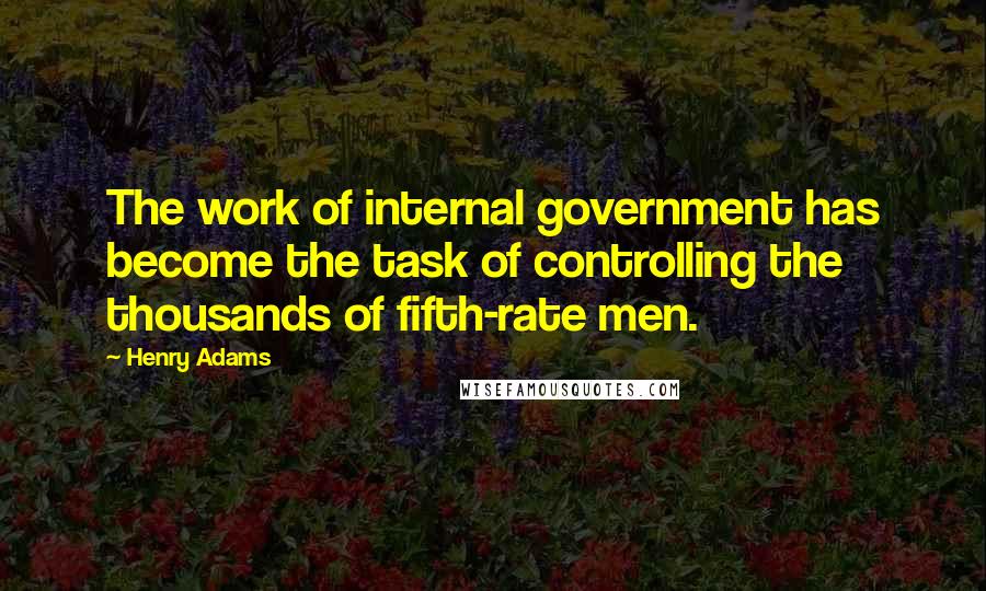 Henry Adams Quotes: The work of internal government has become the task of controlling the thousands of fifth-rate men.