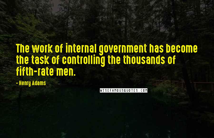 Henry Adams Quotes: The work of internal government has become the task of controlling the thousands of fifth-rate men.