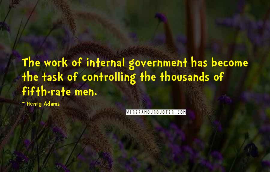 Henry Adams Quotes: The work of internal government has become the task of controlling the thousands of fifth-rate men.