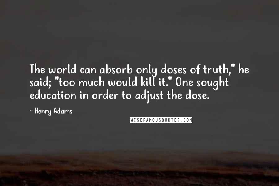 Henry Adams Quotes: The world can absorb only doses of truth," he said; "too much would kill it." One sought education in order to adjust the dose.