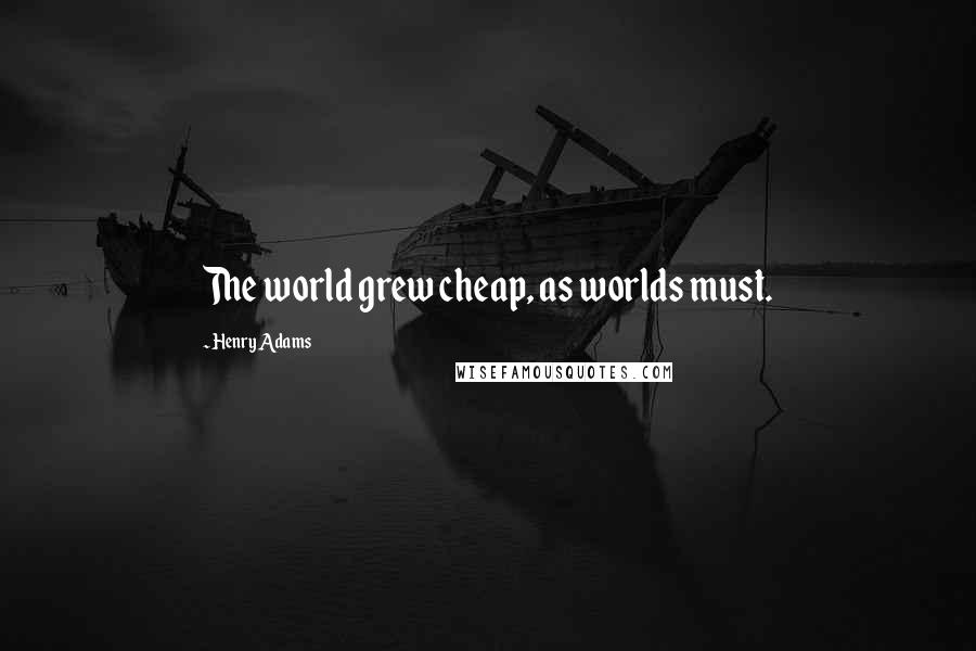 Henry Adams Quotes: The world grew cheap, as worlds must.