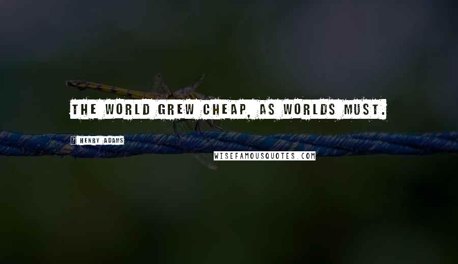 Henry Adams Quotes: The world grew cheap, as worlds must.