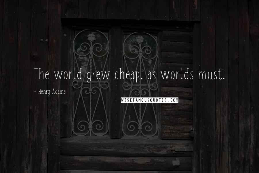 Henry Adams Quotes: The world grew cheap, as worlds must.