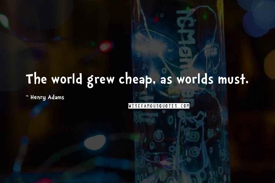 Henry Adams Quotes: The world grew cheap, as worlds must.