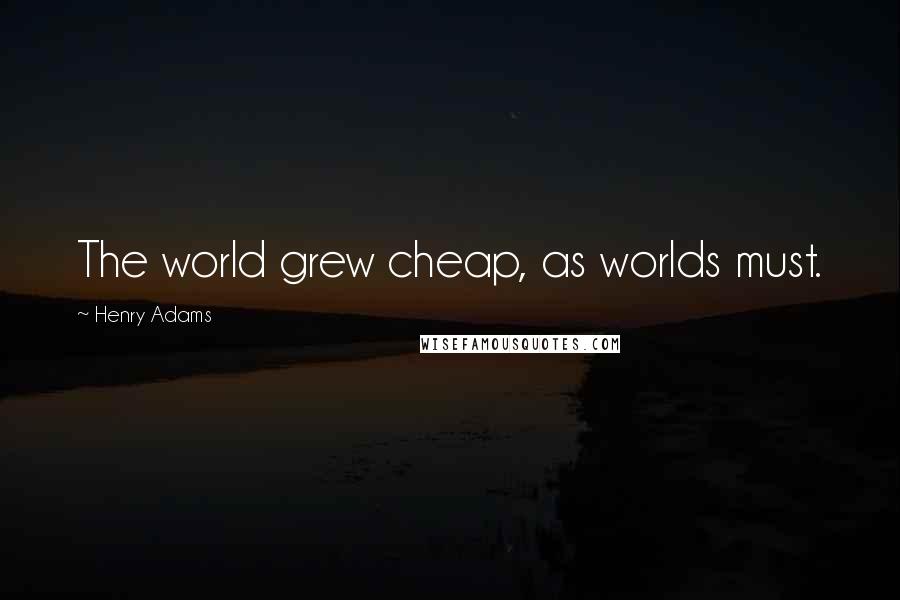 Henry Adams Quotes: The world grew cheap, as worlds must.