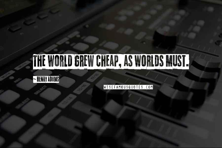 Henry Adams Quotes: The world grew cheap, as worlds must.