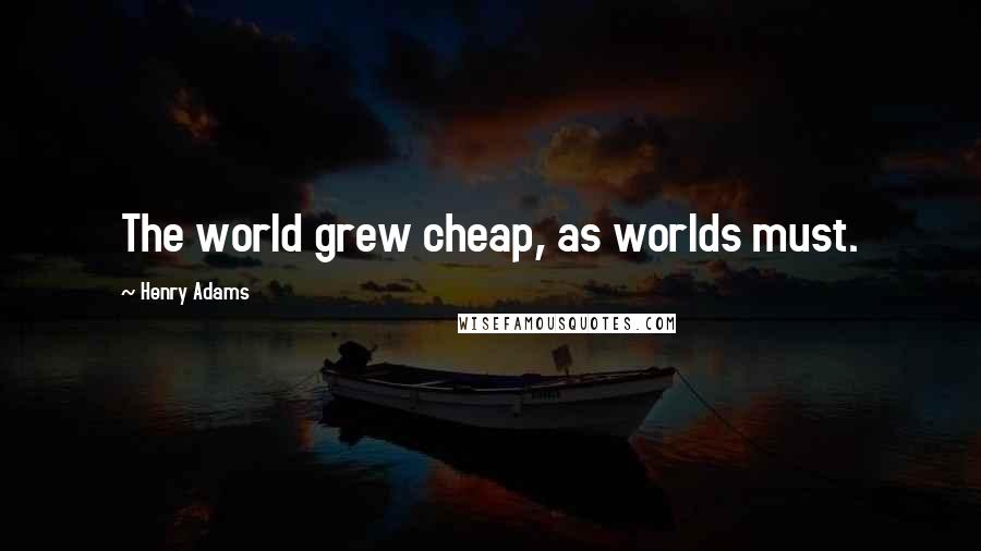 Henry Adams Quotes: The world grew cheap, as worlds must.