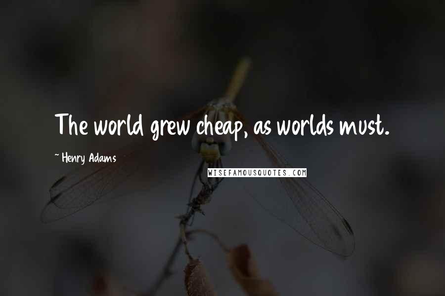 Henry Adams Quotes: The world grew cheap, as worlds must.