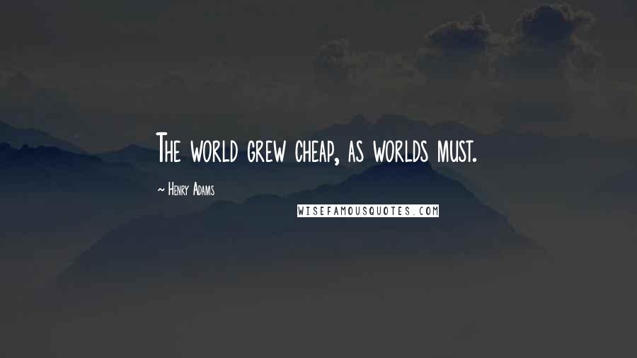 Henry Adams Quotes: The world grew cheap, as worlds must.