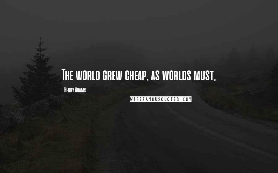 Henry Adams Quotes: The world grew cheap, as worlds must.