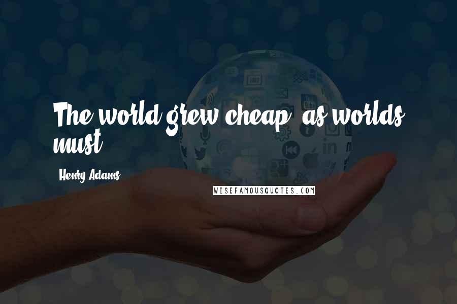 Henry Adams Quotes: The world grew cheap, as worlds must.