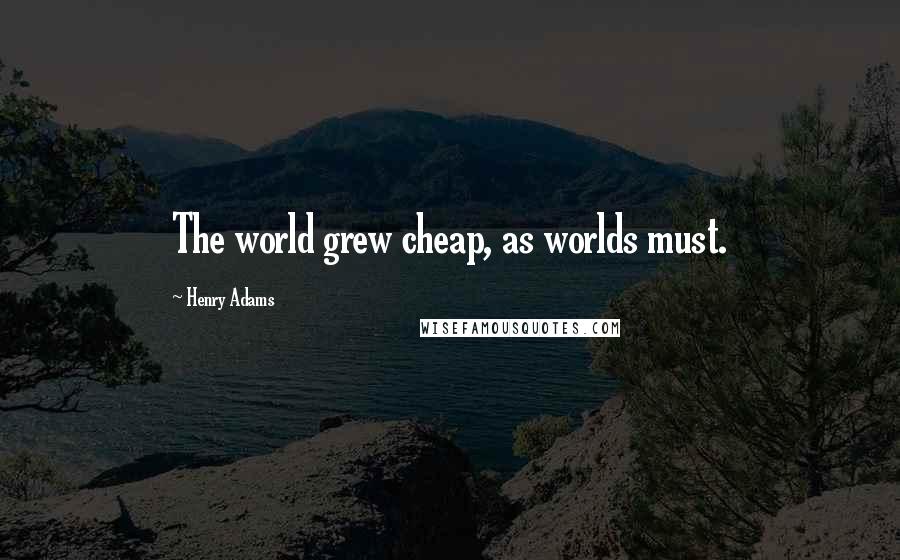 Henry Adams Quotes: The world grew cheap, as worlds must.