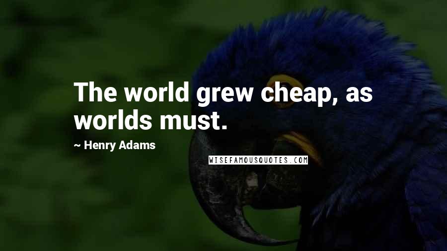 Henry Adams Quotes: The world grew cheap, as worlds must.