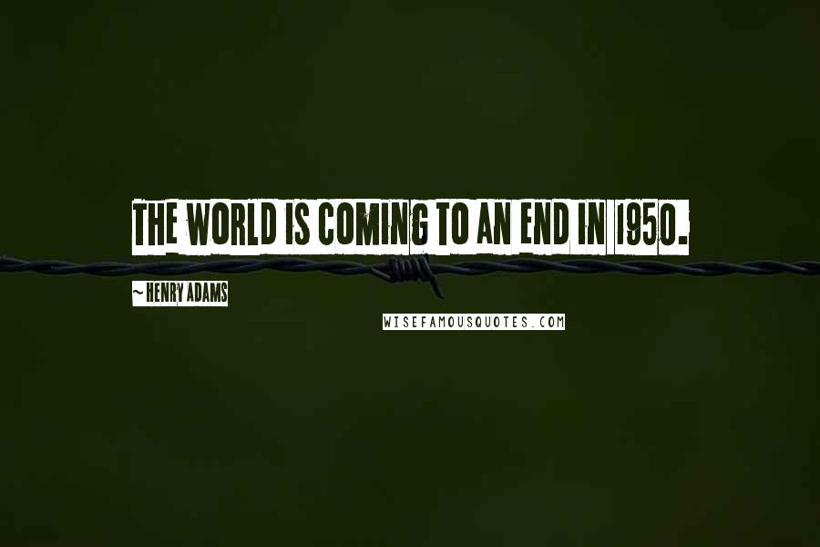 Henry Adams Quotes: The world is coming to an end in 1950.