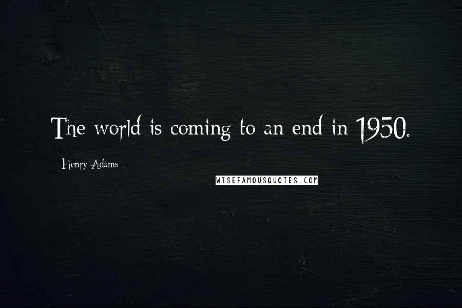 Henry Adams Quotes: The world is coming to an end in 1950.