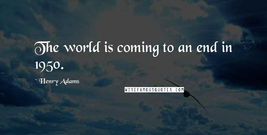 Henry Adams Quotes: The world is coming to an end in 1950.