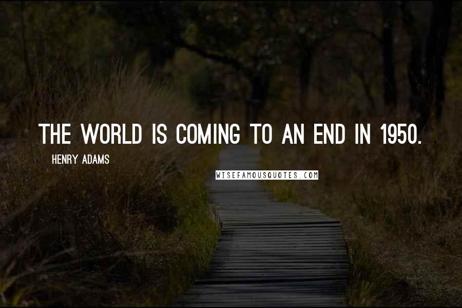 Henry Adams Quotes: The world is coming to an end in 1950.