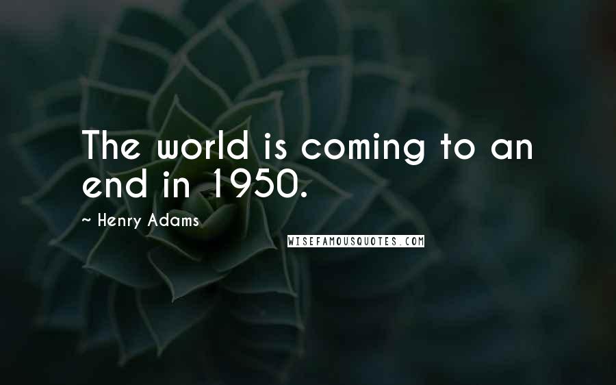 Henry Adams Quotes: The world is coming to an end in 1950.