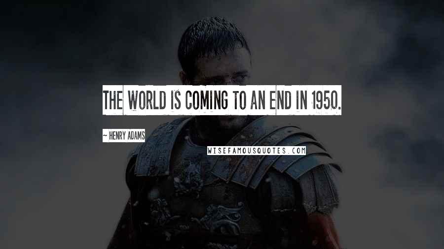 Henry Adams Quotes: The world is coming to an end in 1950.