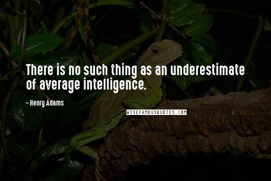 Henry Adams Quotes: There is no such thing as an underestimate of average intelligence.