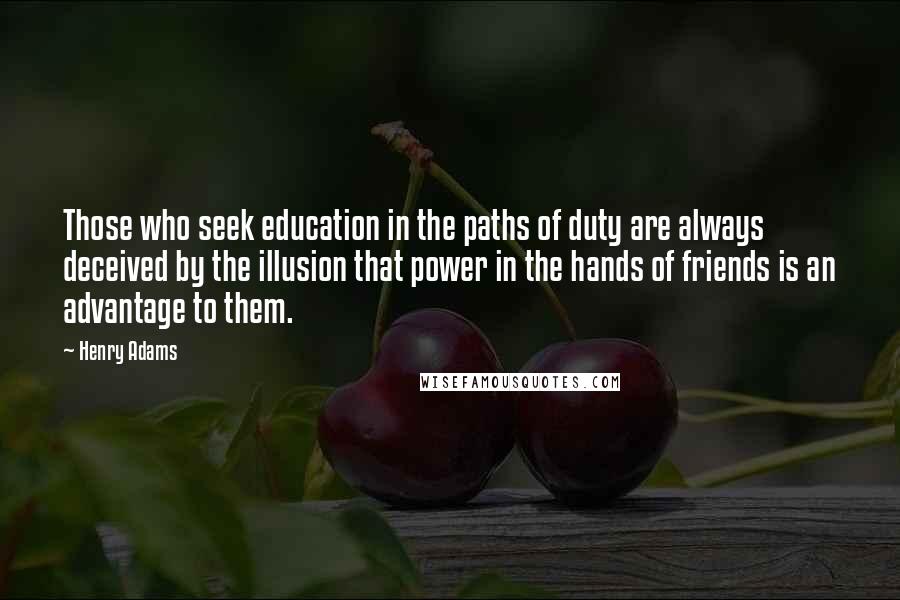 Henry Adams Quotes: Those who seek education in the paths of duty are always deceived by the illusion that power in the hands of friends is an advantage to them.