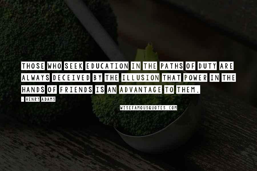 Henry Adams Quotes: Those who seek education in the paths of duty are always deceived by the illusion that power in the hands of friends is an advantage to them.