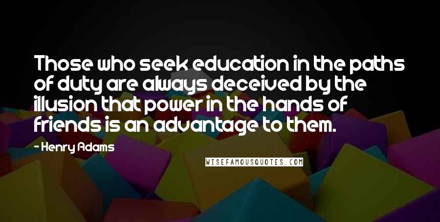 Henry Adams Quotes: Those who seek education in the paths of duty are always deceived by the illusion that power in the hands of friends is an advantage to them.