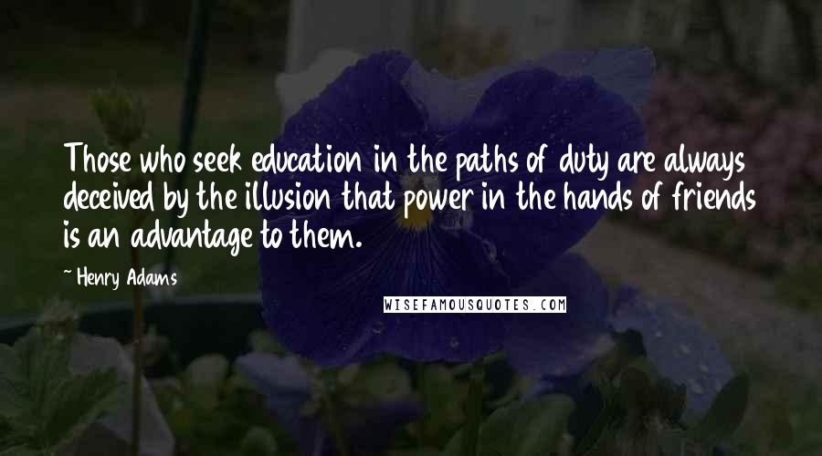 Henry Adams Quotes: Those who seek education in the paths of duty are always deceived by the illusion that power in the hands of friends is an advantage to them.