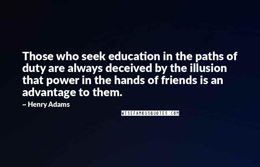 Henry Adams Quotes: Those who seek education in the paths of duty are always deceived by the illusion that power in the hands of friends is an advantage to them.