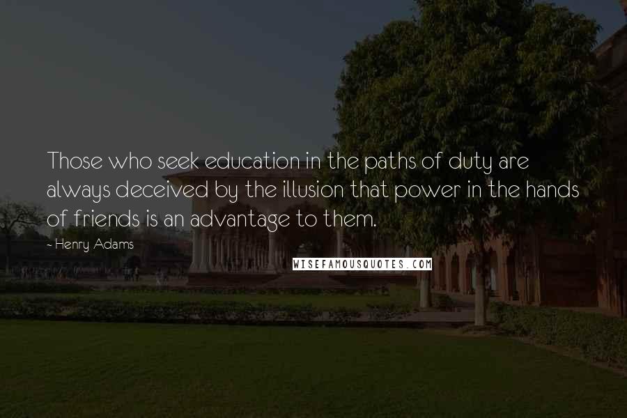 Henry Adams Quotes: Those who seek education in the paths of duty are always deceived by the illusion that power in the hands of friends is an advantage to them.