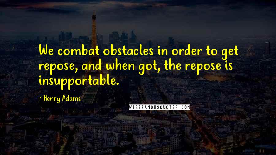 Henry Adams Quotes: We combat obstacles in order to get repose, and when got, the repose is insupportable.