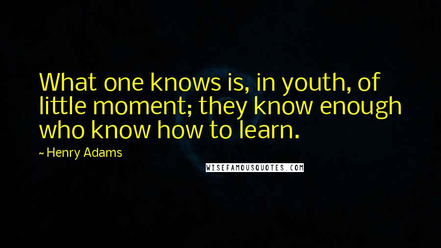 Henry Adams Quotes: What one knows is, in youth, of little moment; they know enough who know how to learn.