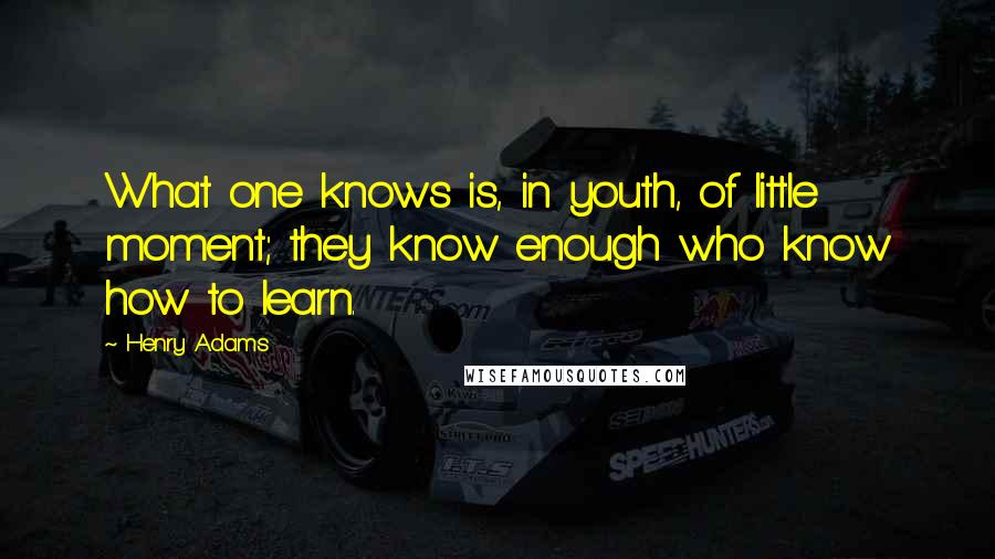 Henry Adams Quotes: What one knows is, in youth, of little moment; they know enough who know how to learn.