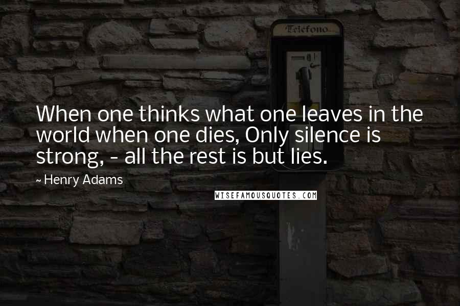 Henry Adams Quotes: When one thinks what one leaves in the world when one dies, Only silence is strong, - all the rest is but lies.
