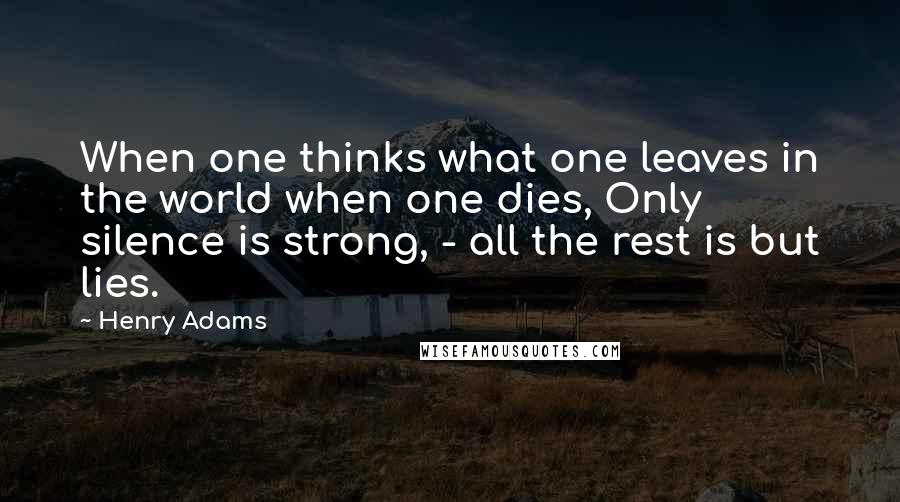 Henry Adams Quotes: When one thinks what one leaves in the world when one dies, Only silence is strong, - all the rest is but lies.