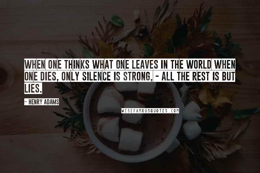 Henry Adams Quotes: When one thinks what one leaves in the world when one dies, Only silence is strong, - all the rest is but lies.